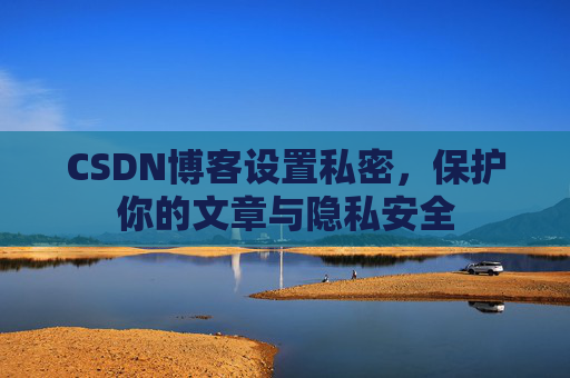 CSDN博客设置私密，保护你的文章与隐私安全