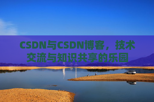 CSDN与CSDN博客，技术交流与知识共享的乐园